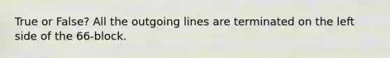 True or False? All the outgoing lines are terminated on the left side of the 66-block.