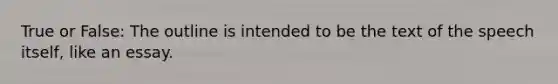 True or False: The outline is intended to be the text of the speech itself, like an essay.​