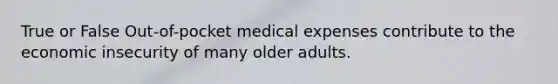 True or False Out-of-pocket medical expenses contribute to the economic insecurity of many older adults.