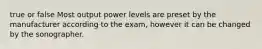 true or false Most output power levels are preset by the manufacturer according to the exam, however it can be changed by the sonographer.
