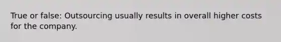 True or false: Outsourcing usually results in overall higher costs for the company.
