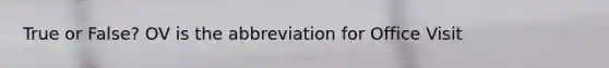 True or False? OV is the abbreviation for Office Visit