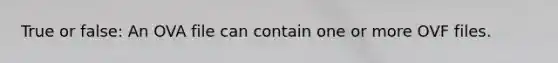 True or false: An OVA file can contain one or more OVF files.