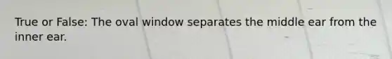 True or False: The oval window separates the middle ear from the inner ear.