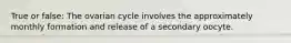 True or false: The ovarian cycle involves the approximately monthly formation and release of a secondary oocyte.