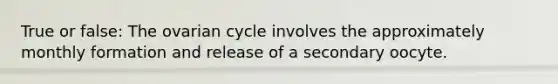 True or false: The ovarian cycle involves the approximately monthly formation and release of a secondary oocyte.