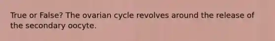 True or False? The ovarian cycle revolves around the release of the secondary oocyte.