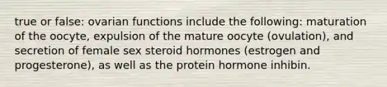 true or false: ovarian functions include the following: maturation of the oocyte, expulsion of the mature oocyte (ovulation), and secretion of female sex steroid hormones (estrogen and progesterone), as well as the protein hormone inhibin.