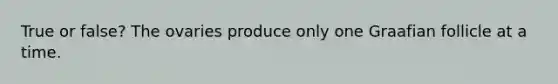 True or false? The ovaries produce only one Graafian follicle at a time.