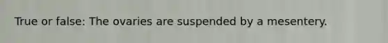 True or false: The ovaries are suspended by a mesentery.