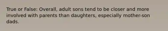 True or False: Overall, adult sons tend to be closer and more involved with parents than daughters, especially mother-son dads.