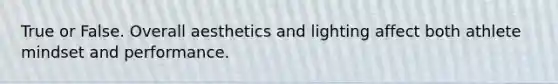 True or False. Overall aesthetics and lighting affect both athlete mindset and performance.