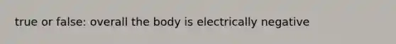 true or false: overall the body is electrically negative