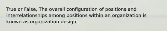 True or False, The overall configuration of positions and interrelationships among positions within an organization is known as organization design.