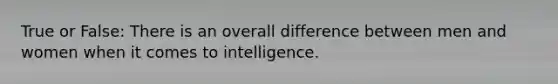 True or False: There is an overall difference between men and women when it comes to intelligence.