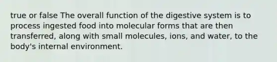 true or false The overall function of the digestive system is to process ingested food into molecular forms that are then transferred, along with small molecules, ions, and water, to the body's internal environment.