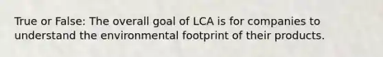 True or False: The overall goal of LCA is for companies to understand the environmental footprint of their products.