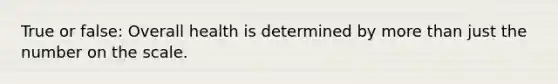 True or false: Overall health is determined by <a href='https://www.questionai.com/knowledge/keWHlEPx42-more-than' class='anchor-knowledge'>more than</a> just the number on the scale.