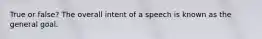 True or false? The overall intent of a speech is known as the general goal.