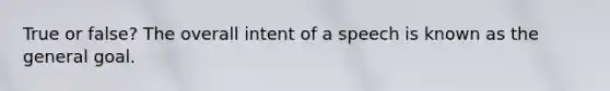 True or false? The overall intent of a speech is known as the general goal.