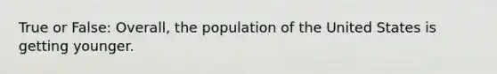 True or False: Overall, the population of the United States is getting younger.