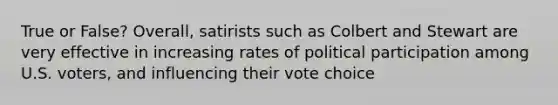 True or False? Overall, satirists such as Colbert and Stewart are very effective in increasing rates of political participation among U.S. voters, and influencing their vote choice