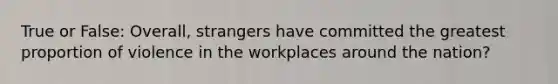 True or False: Overall, strangers have committed the greatest proportion of violence in the workplaces around the nation?