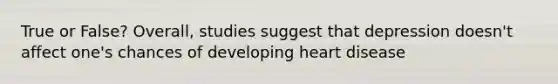 True or False? Overall, studies suggest that depression doesn't affect one's chances of developing heart disease