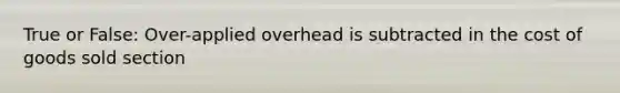 True or False: Over-applied overhead is subtracted in the cost of goods sold section