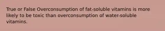 True or False Overconsumption of fat-soluble vitamins is more likely to be toxic than overconsumption of water-soluble vitamins.