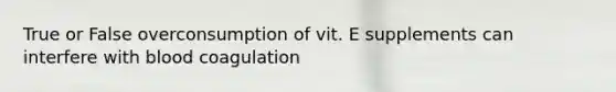 True or False overconsumption of vit. E supplements can interfere with blood coagulation