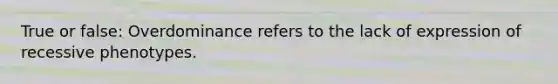 True or false: Overdominance refers to the lack of expression of recessive phenotypes.