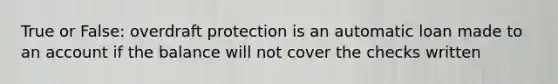 True or False: overdraft protection is an automatic loan made to an account if the balance will not cover the checks written