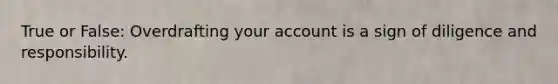 True or False: Overdrafting your account is a sign of diligence and responsibility.