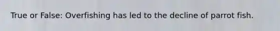 True or False: Overfishing has led to the decline of parrot fish.