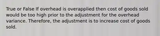 True or False If overhead is overapplied then cost of goods sold would be too high prior to the adjustment for the overhead variance. Therefore, the adjustment is to increase cost of goods sold.