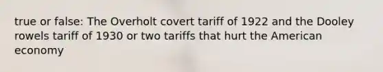 true or false: The Overholt covert tariff of 1922 and the Dooley rowels tariff of 1930 or two tariffs that hurt the American economy