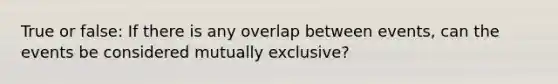 True or false: If there is any overlap between events, can the events be considered mutually exclusive?