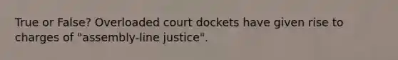 True or False? Overloaded court dockets have given rise to charges of "assembly-line justice".