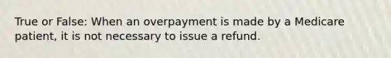 True or False: When an overpayment is made by a Medicare patient, it is not necessary to issue a refund.