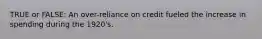 TRUE or FALSE: An over-reliance on credit fueled the increase in spending during the 1920's.