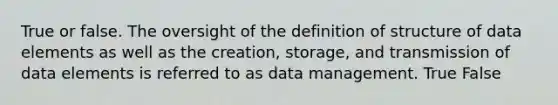 True or false. The oversight of the definition of structure of data elements as well as the creation, storage, and transmission of data elements is referred to as data management. True False