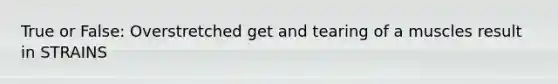 True or False: Overstretched get and tearing of a muscles result in STRAINS