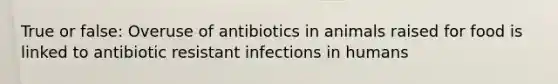 True or false: Overuse of antibiotics in animals raised for food is linked to antibiotic resistant infections in humans