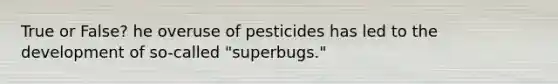 True or False? he overuse of pesticides has led to the development of so-called "superbugs."