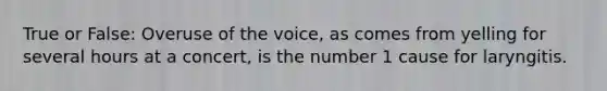 True or False: Overuse of the voice, as comes from yelling for several hours at a concert, is the number 1 cause for laryngitis.