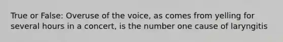 True or False: Overuse of the voice, as comes from yelling for several hours in a concert, is the number one cause of laryngitis