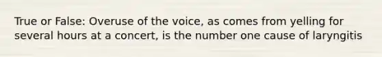 True or False: Overuse of the voice, as comes from yelling for several hours at a concert, is the number one cause of laryngitis