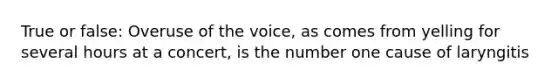 True or false: Overuse of the voice, as comes from yelling for several hours at a concert, is the number one cause of laryngitis