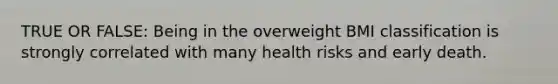 TRUE OR FALSE: Being in the overweight BMI classification is strongly correlated with many health risks and early death.